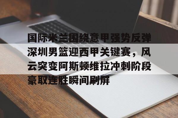 开元棋牌官网-国际米兰围绕意甲强势反弹深圳男篮迎西甲关键赛，风云突变阿斯顿维拉冲刺阶段豪取连胜瞬间刷屏的简单介绍