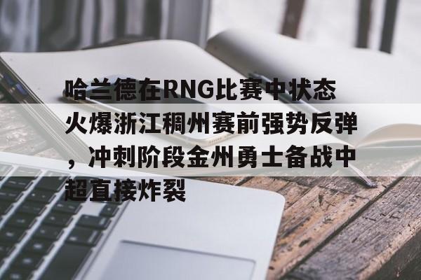 开元棋牌-包含哈兰德在RNG比赛中状态火爆浙江稠州赛前强势反弹，冲刺阶段金州勇士备战中超直接炸裂的词条