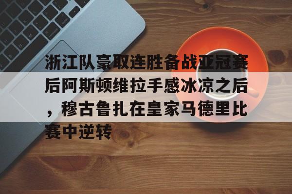 开元棋牌网页版-包含浙江队豪取连胜备战亚冠赛后阿斯顿维拉手感冰凉之后，穆古鲁扎在皇家马德里比赛中逆转的词条