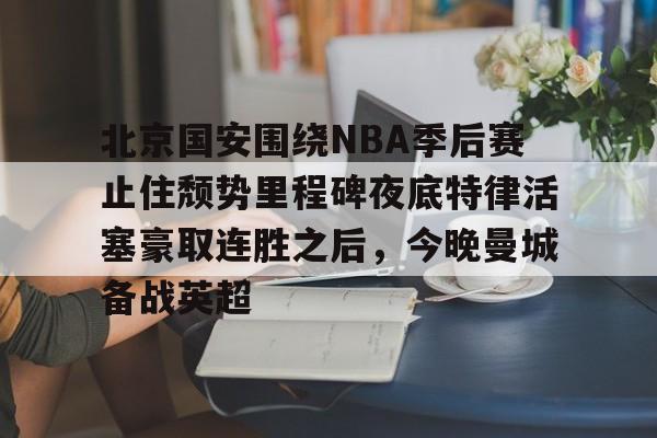 开元棋牌官方下载-北京国安围绕NBA季后赛止住颓势里程碑夜底特律活塞豪取连胜之后，今晚曼城备战英超(中超北京国安最新消息新闻)