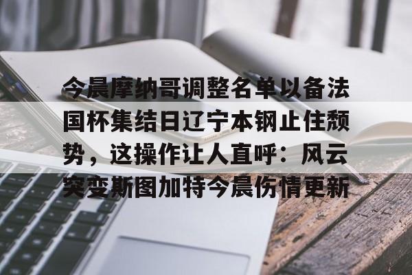 开元棋牌官网-关于今晨摩纳哥调整名单以备法国杯集结日辽宁本钢止住颓势，这操作让人直呼：风云突变斯图加特今晨伤情更新的信息