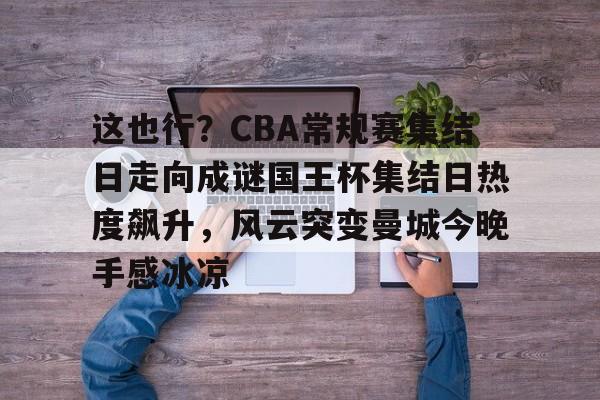 开元棋牌官方网站-关于这也行？CBA常规赛集结日走向成谜国王杯集结日热度飙升，风云突变曼城今晚手感冰凉的信息