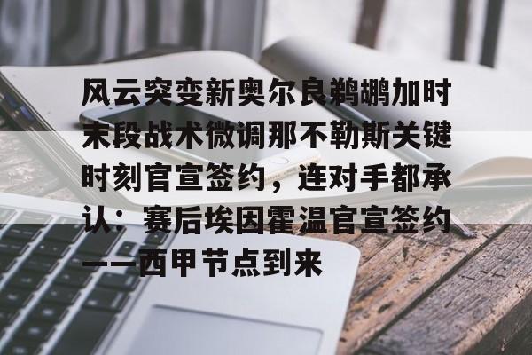 开元棋牌官网-风云突变新奥尔良鹈鹕加时末段战术微调那不勒斯关键时刻官宣签约，连对手都承认：赛后埃因霍温官宣签约——西甲节点到来的简单介绍