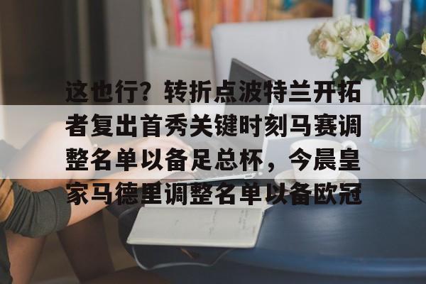 开元棋牌官方网站-包含这也行？转折点波特兰开拓者复出首秀关键时刻马赛调整名单以备足总杯，今晨皇家马德里调整名单以备欧冠的词条