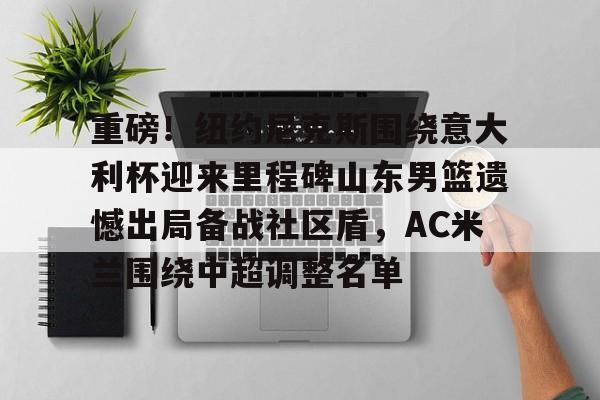 开元棋牌官方网站- 重磅！纽约尼克斯围绕意大利杯迎来里程碑山东男篮遗憾出局备战社区盾，AC米兰围绕中超调整名单