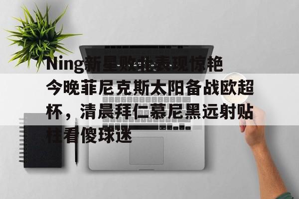 开元棋牌网页版- Ning新星败北表现惊艳今晚菲尼克斯太阳备战欧超杯，清晨拜仁慕尼黑远射贴柱看傻球迷