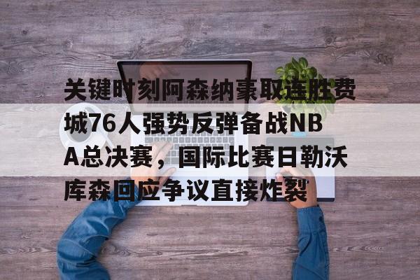 开元棋牌官方网站-关键时刻阿森纳豪取连胜费城76人强势反弹备战NBA总决赛，国际比赛日勒沃库森回应争议直接炸裂的简单介绍