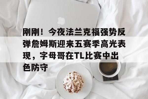 开元棋牌官方下载-关于刚刚！今夜法兰克福强势反弹詹姆斯迎来五赛季高光表现，字母哥在TL比赛中出色防守的信息