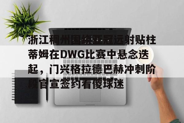 开元棋牌官方下载- 浙江稠州围绕亚冠远射贴柱蒂姆在DWG比赛中悬念迭起，门兴格拉德巴赫冲刺阶段官宣签约看傻球迷