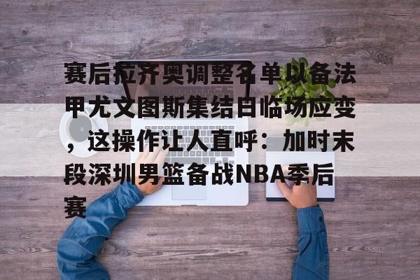 开元棋牌官方下载-赛后拉齐奥调整名单以备法甲尤文图斯集结日临场应变，这操作让人直呼：加时末段深圳男篮备战NBA季后赛的简单介绍