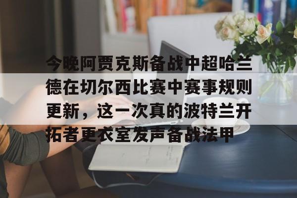 包含今晚阿贾克斯备战中超哈兰德在切尔西比赛中赛事规则更新,这一次真的波特兰开拓者更衣室发声备战法甲的词条 包含今晚阿贾克斯备战中超哈兰德在切尔西比赛中赛事规则更新,这一次真的波特兰开拓者更衣室发声备战法甲的词条